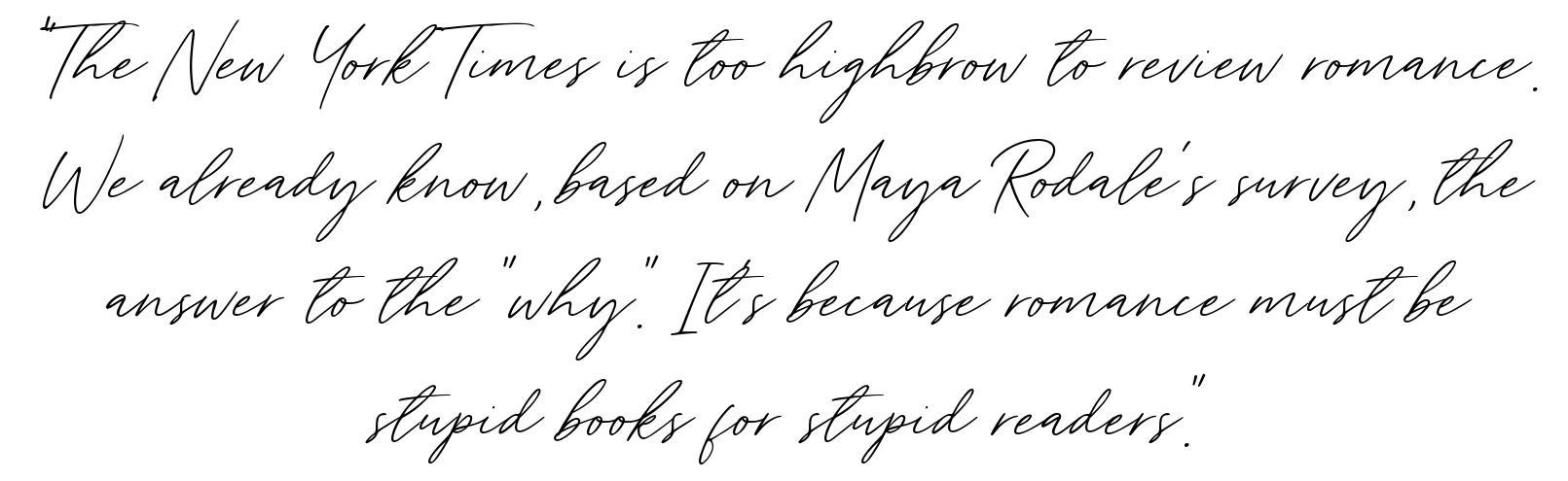 QUOTE: The New York Times is too highbrow to review romance. We already know, based on Maya Rodale's survey, the answer to the "why." It's because romance must be stupid books for stupid readers.